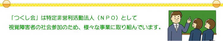 「つくし会」は、京都で特定非営利活動法人（ＮＰＯ）として視覚障害者の社会参加のため、様々な事業に取り組んでいます。